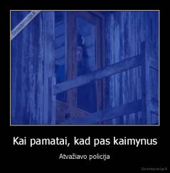 Kai pamatai, kad pas kaimynus - Atvažiavo policija
