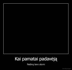 Kai pamatai padavėją - Nešiną tavo alumi