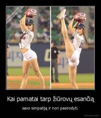 Kai pamatai tarp žiūrovų esančią - savo simpatiją ir nori pasirodyti.