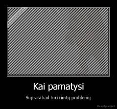 Kai pamatysi - Suprasi kad turi rimtų problemų