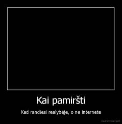 Kai pamiršti - Kad randiesi realybėje, o ne internete