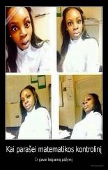 Kai parašei matematikos kontrolinį - Ir gavai teigiamą pažymį