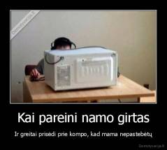 Kai pareini namo girtas - Ir greitai prisėdi prie kompo, kad mama nepastebėtų