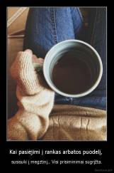 Kai pasiėjimi į rankas arbatos puodelį,  - susisuki į megztinį.. Visi prisiminimai sugrįžta.