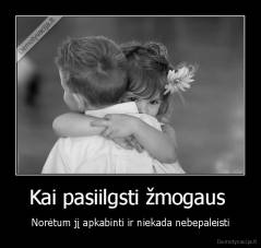 Kai pasiilgsti žmogaus  - Norėtum jį apkabinti ir niekada nebepaleisti