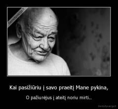 Kai pasižiūriu į savo praeitį Mane pykina, - O pažiurėjus į ateitį noriu mirti..