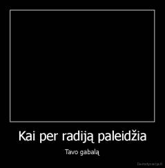 Kai per radiją paleidžia - Tavo gabalą