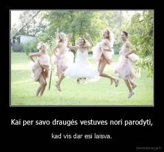 Kai per savo draugės vestuves nori parodyti, - kad vis dar esi laisva.