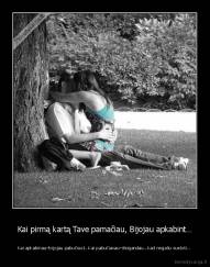 Kai pirmą kartą Tave pamačiau, Bijojau apkabint… - Kai apkabinau–bijojau pabučiuot…Kai pabučiavau–išsigandau…Kad negaliu sustoti...