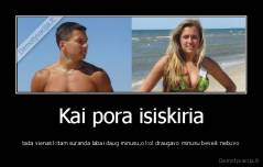 Kai pora isiskiria - tada vienas kitam suranda labai daug minusu,o kol draugavo minusu beveik nebuvo