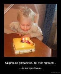 Kai praeina gimtadienis, tik tada supranti... - ....ko norejai dovanu.