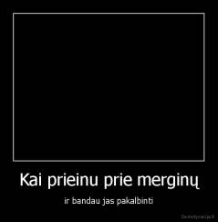 Kai prieinu prie merginų - ir bandau jas pakalbinti