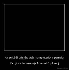 Kai prisėdi prie draugės kompiuterio ir pamatai - Kad ji vis dar naudoja Internet Explorer'į
