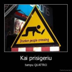 Kai prisigeriu - tampu QUATTRO