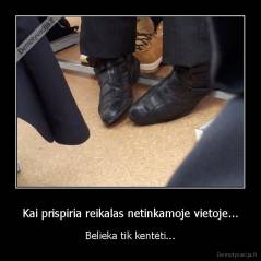 Kai prispiria reikalas netinkamoje vietoje... - Belieka tik kentėti...