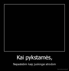 Kai pykstamės, - Nepastebim kaip juokingai atrodom