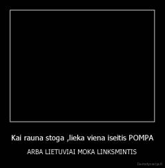 Kai rauna stoga ,lieka viena iseitis POMPA - ARBA LIETUVIAI MOKA LINKSMINTIS