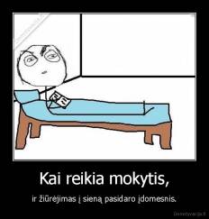 Kai reikia mokytis, - ir žiūrėjimas į sieną pasidaro įdomesnis.