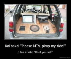 Kai sakai "Please MTV, pimp my ride!" - o tau atsako "Do it yourself"