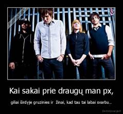 Kai sakai prie draugų man px, - giliai širdyje gruzinies ir  žinai, kad tau tai labai svarbu..