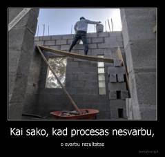 Kai sako, kad procesas nesvarbu, - o svarbu rezultatas