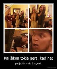 Kai šikna tokia gera, kad net - pasijauti urviniu žmogumi.