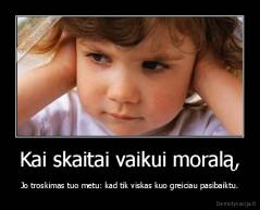 Kai skaitai vaikui moralą, - Jo troskimas tuo metu: kad tik viskas kuo greiciau pasibaiktu.