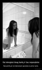Kai stengiesi daug kartų ir tau nepavyksta - Nenusivilk,juk ne kiekvienam pavyksta is pirmo karto.