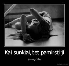 Kai sunkiai,bet pamirsti ji - jis sugrizta