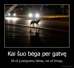 Kai šuo bėga per gatvę - Aš už jį pergyvenu labiau, nei už žmogų