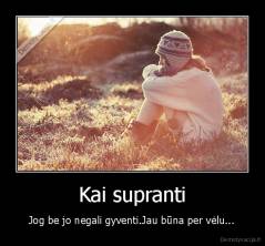 Kai supranti - Jog be jo negali gyventi.Jau būna per vėlu...