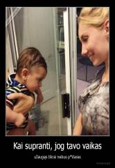 Kai supranti, jog tavo vaikas - užaugęs tikrai nebus p*daras