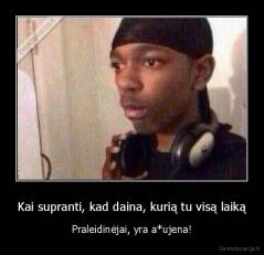 Kai supranti, kad daina, kurią tu visą laiką - Praleidinėjai, yra a*ujena!
