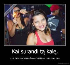 Kai surandi tą kalę, - kuri laikino visas tavo vaikino nuotraukas.