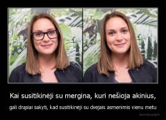 Kai susitikinėji su mergina, kuri nešioja akinius, - gali drąsiai sakyti, kad susitikinėji su dvejais asmenimis vienu metu