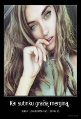 Kai sutinku gražią merginą,  - mano IQ nukrenta nuo 120 iki 15