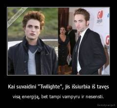 Kai suvaidini "Twilighte", jis išsiurbia iš tavęs - visą energiją, bet tampi vampyru ir nesensti.