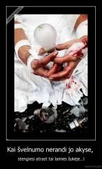 Kai švelnumo nerandi jo akyse,  - stengiesi atrast tai laimės šukėje...l