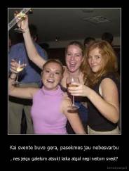 Kai svente buvo gera, pasekmes jau nebesvarbu - , nes jeigu galetum atsukt laika atgal negi neitum svest?