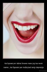 Kai šypsaisi per dažnai žmonės mano jog tau nevisi - namie , kai šypsaisi per mažai,kad sergi depresija