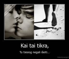 Kai tai tikra, - Tu tiesiog negali išeiti...