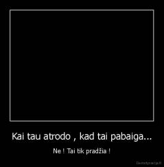 Kai tau atrodo , kad tai pabaiga... - Ne ! Tai tik pradžia !