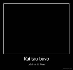 Kai tau buvo - Labai sunki diena
