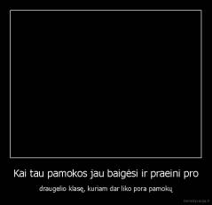 Kai tau pamokos jau baigėsi ir praeini pro - draugelio klasę, kuriam dar liko pora pamokų