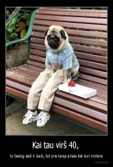 Kai tau virš 40,  - tu tiesiog sėdi ir lauki, kol prie tavęs prisės bet kuri moteris