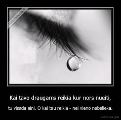 Kai tavo draugams reikia kur nors nueiti, - tu visada eini. O kai tau reikia - nei vieno nebelieka.