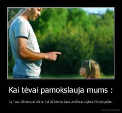 Kai tėvai pamokslauja mums : - Jų fraze džniausiai būna: kai aš būvau tavo amžiaus elgiausi tikrai gėriau