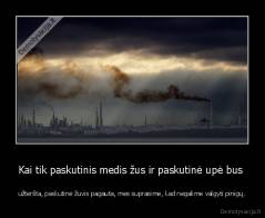 Kai tik paskutinis medis žus ir paskutinė upė bus  - užteršta, paskutinė žuvis pagauta, mes suprasime, kad negalime valgyti pinigų.