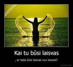 Kai tu būsi laisvas - , ar tada būsi laisvas nuo laisvės?