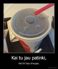 Kai tu jau patinki, - bet tik kaip draugas.